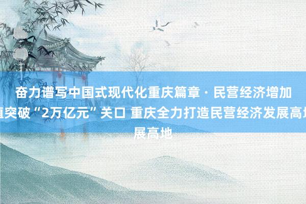 奋力谱写中国式现代化重庆篇章 · 民营经济增加值突破“2万亿元”关口 重庆全力打造民营经济发展高地