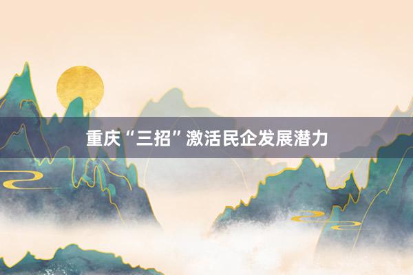 重庆“三招”激活民企发展潜力