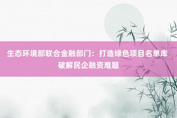 生态环境部联合金融部门：打造绿色项目名单库 破解民企融资难题