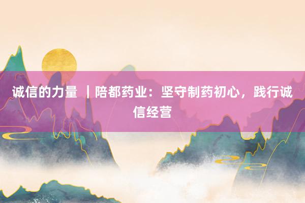 诚信的力量 ｜陪都药业：坚守制药初心，践行诚信经营