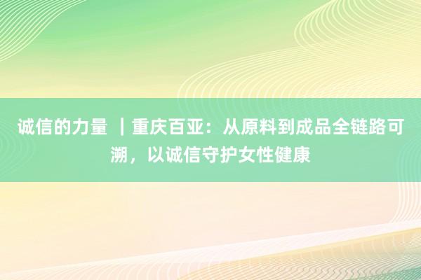 诚信的力量 ｜重庆百亚：从原料到成品全链路可溯，以诚信守护女性健康