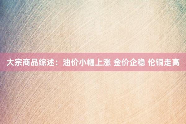 大宗商品综述：油价小幅上涨 金价企稳 伦铜走高
