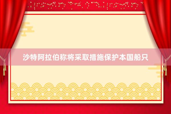 沙特阿拉伯称将采取措施保护本国船只