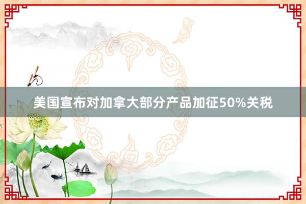 美国宣布对加拿大部分产品加征50%关税