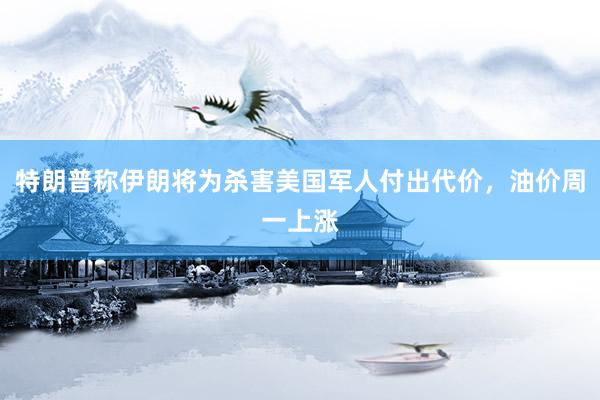 特朗普称伊朗将为杀害美国军人付出代价，油价周一上涨